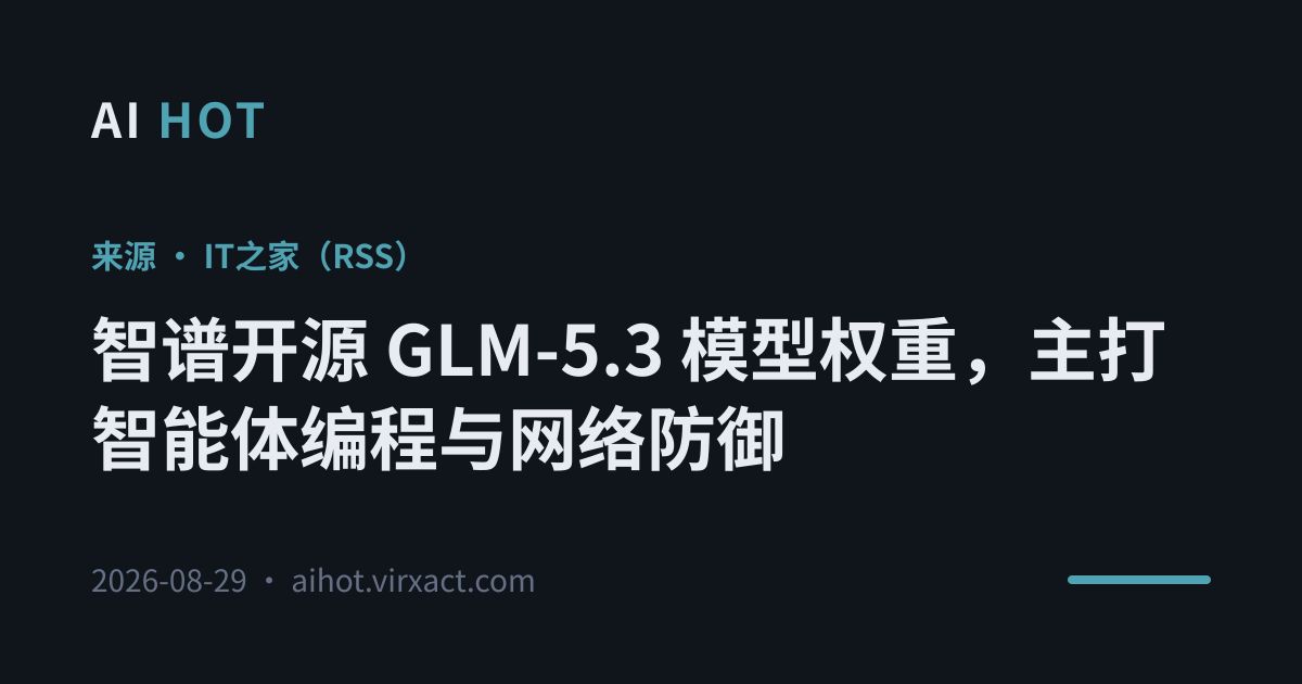 智谱开源 GLM-5.3 模型权重，主打智能体编程与网络防御