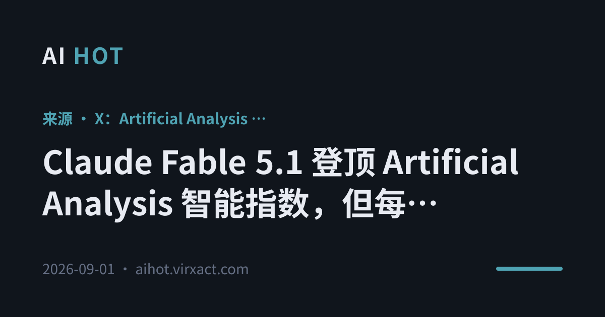 Claude Fable 5.1 登顶 Artificial Analysis 智能指数，但每任务成本比 Fable 5 高 20%