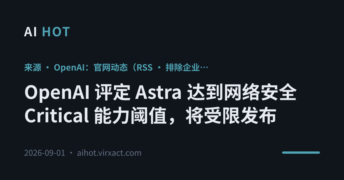 OpenAI 评定 Astra 达到网络安全 Critical 能力阈值，将受限发布