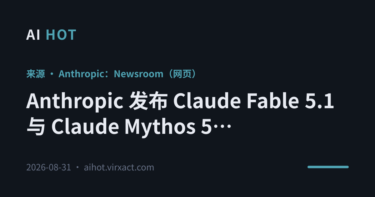 Anthropic 发布 Claude Fable 5.1 与 Claude Mythos 5.1